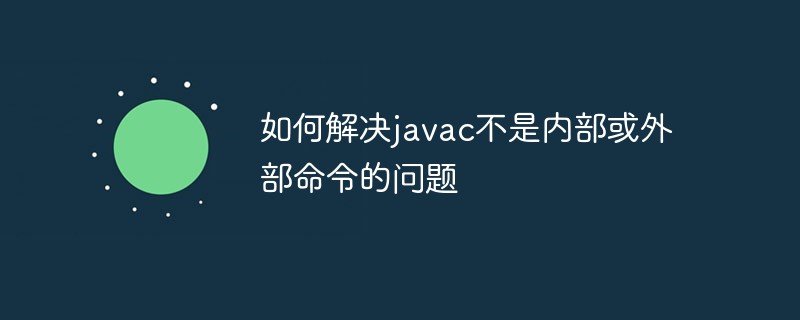 如何解決javac不是內(nèi)部或外部命令的問題