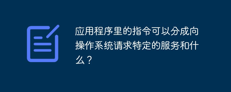 應(yīng)用程序里的指令可以分成向操作系統(tǒng)請求特定的服務(wù)和什么？