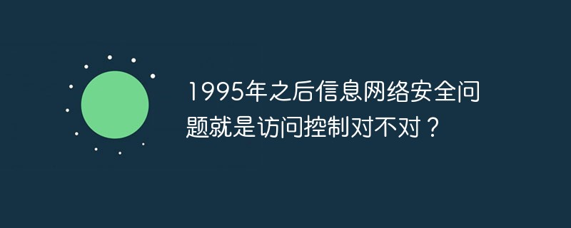 1995年之后信息網(wǎng)絡(luò)安全問題就是訪問控制對不對？
