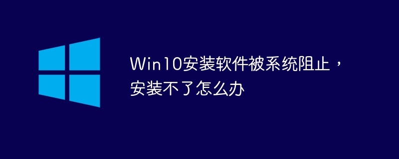 Win10安裝軟件被系統(tǒng)阻止，安裝不了怎么辦