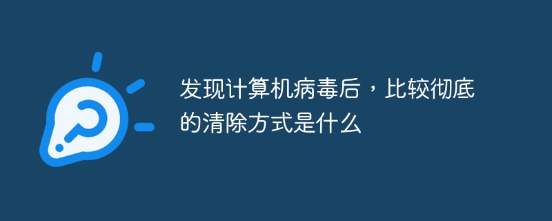 發(fā)現(xiàn)計(jì)算機(jī)病毒后，比較徹底的清除方式是什么