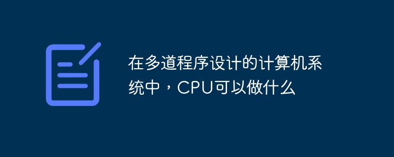 在多道程序設(shè)計(jì)的計(jì)算機(jī)系統(tǒng)中，CPU可以做什么