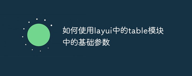 如何使用layui中的table模塊中的基礎(chǔ)參數(shù)