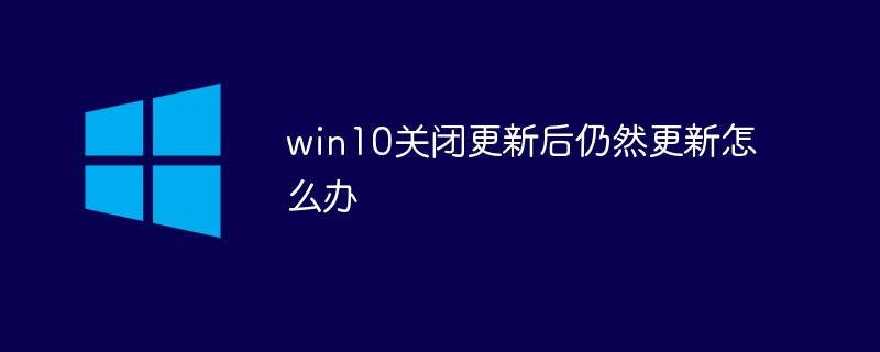 win10關(guān)閉更新后仍然更新怎么辦