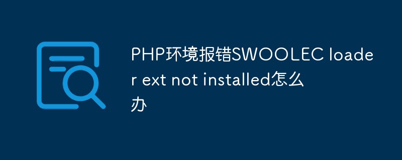 PHP環(huán)境報錯SWOOLEC loader ext not installed怎么辦