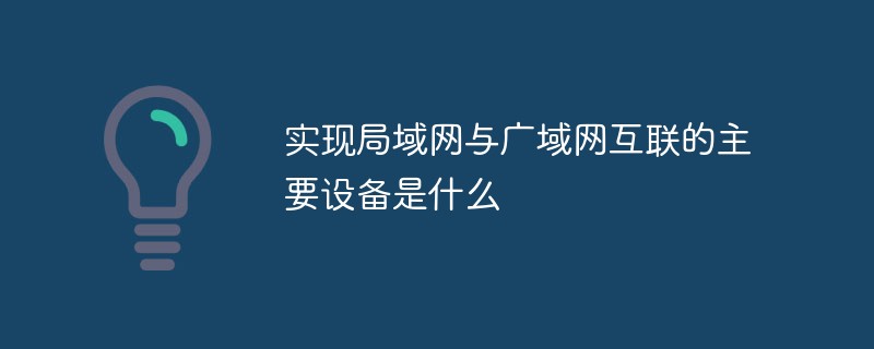 實(shí)現(xiàn)局域網(wǎng)與廣域網(wǎng)互聯(lián)的主要設(shè)備是什么