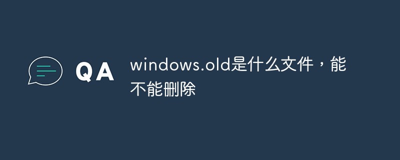windows.old是什么文件，能不能刪除
