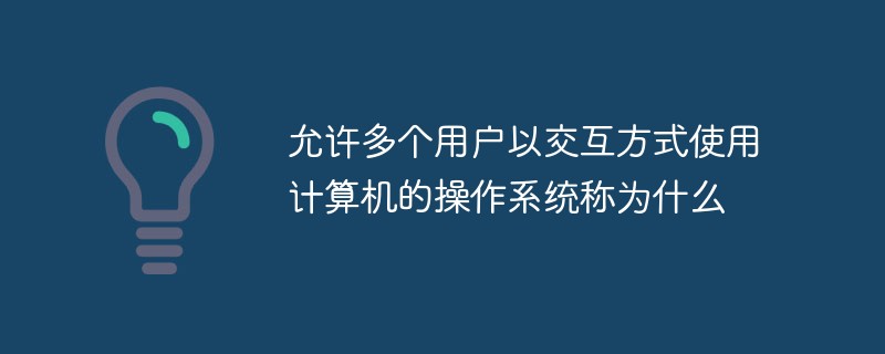 允許多個用戶以交互方式使用計算機的操作系統(tǒng)稱為什么