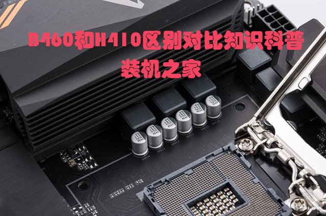 主板H410和B460區(qū)別是什么？哪個好？B460和H410區(qū)別對比知識科普