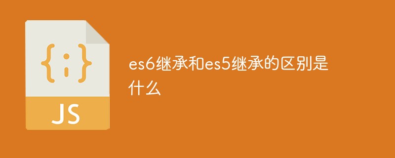 es6繼承和es5繼承的區(qū)別是什么