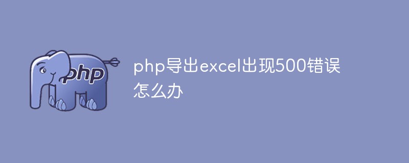 php導(dǎo)出excel出現(xiàn)500錯(cuò)誤怎么辦