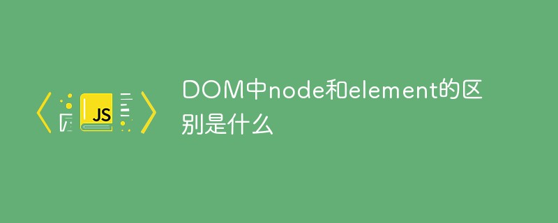 DOM中node和element的區(qū)別是什么