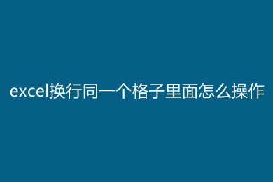 excel換行同一個格子里面怎么操作 excel同一個格子里面換行的方法