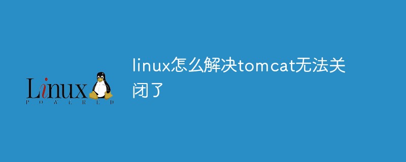 linux怎么解決tomcat無(wú)法關(guān)閉了