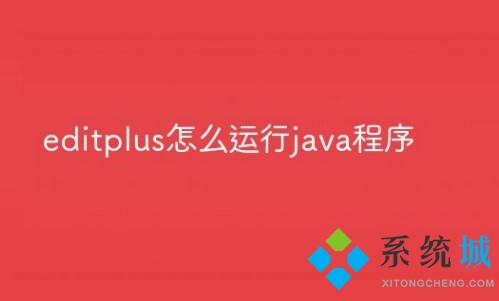 Editplus怎么運(yùn)行java程序? Editplus運(yùn)行java程序配置詳細(xì)教程