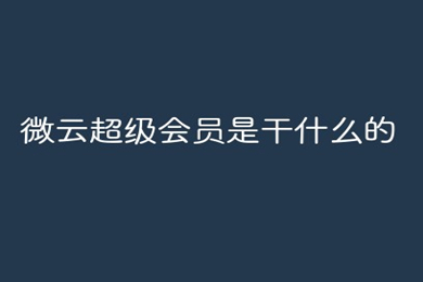 微云超級會員是干什么的 微云超級會員和普通會員的區(qū)別