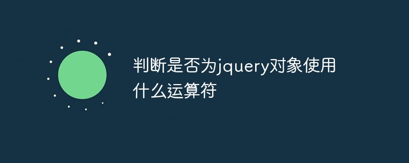 判斷是否為jquery對象使用什么運算符