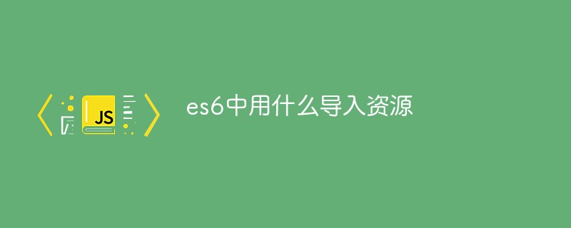 es6中用什么導(dǎo)入資源