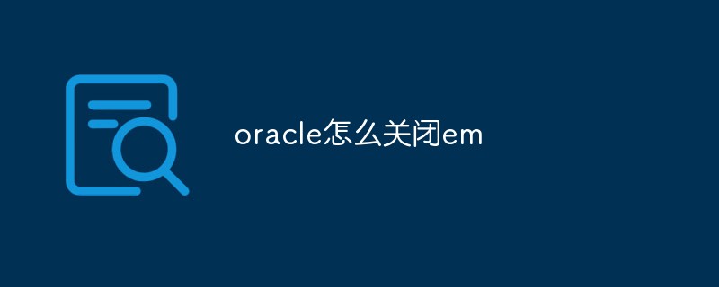 oracle怎么關(guān)閉em