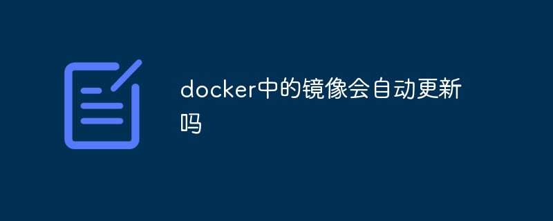 docker中的鏡像會(huì)自動(dòng)更新嗎