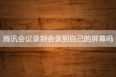 騰訊會議錄制會錄到自己的屏幕嗎 騰訊會議錄屏方法介紹