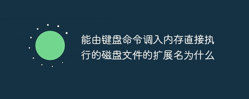 能由鍵盤命令調(diào)入內(nèi)存直接執(zhí)行的磁盤文件的擴(kuò)展名為什么