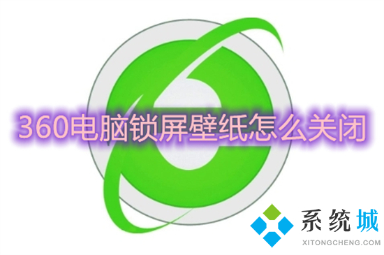 360電腦鎖屏壁紙?jiān)趺搓P(guān)閉 如何關(guān)閉360壁紙