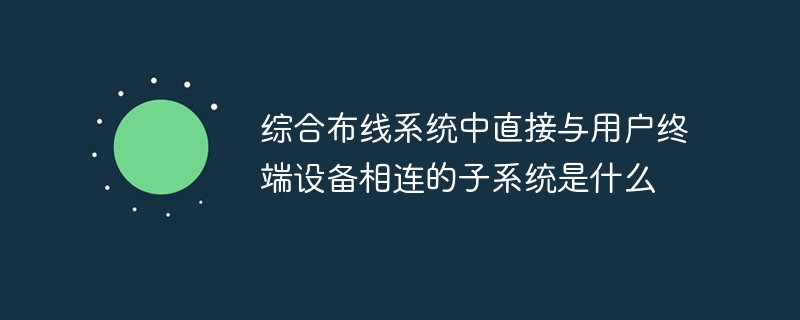綜合布線系統(tǒng)中直接與用戶終端設備相連的子系統(tǒng)是什么