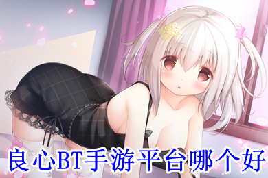 良心bt手游平臺(tái)哪個(gè)好 玩bt游戲哪個(gè)軟件好用