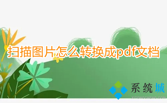 掃描圖片怎么轉(zhuǎn)換成pdf文檔 掃描文件如何轉(zhuǎn)換成pdf
