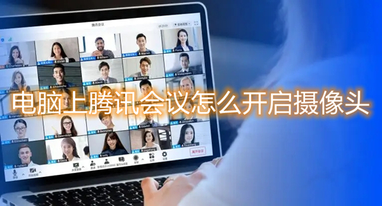 電腦上騰訊會(huì)議怎么開(kāi)啟攝像頭 騰訊會(huì)議如何開(kāi)啟攝像頭