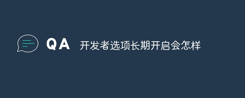 開(kāi)發(fā)者選項(xiàng)長(zhǎng)期開(kāi)啟會(huì)怎樣