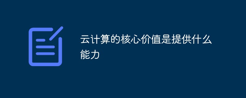 云計(jì)算的核心價(jià)值是提供什么能力