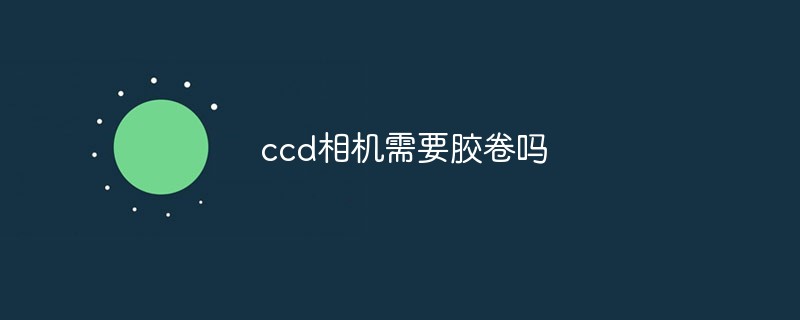 ccd相機(jī)需要膠卷嗎