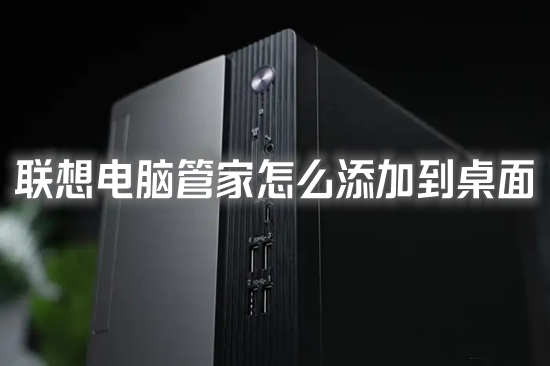 聯(lián)想電腦管家怎么添加到桌面 聯(lián)想電腦管家沒有桌面圖標的解決方法