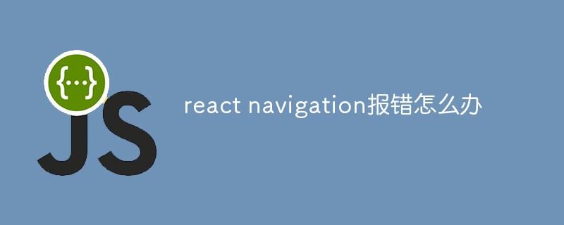 react navigation報(bào)錯怎么辦