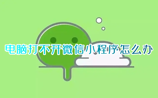 電腦打不開微信小程序怎么辦 電腦微信小程序打不開什么原因