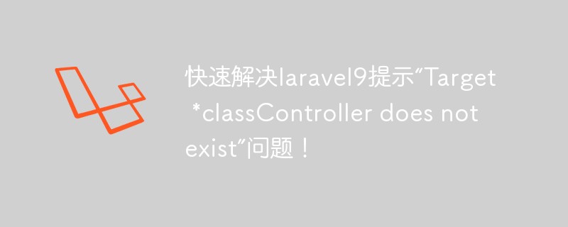 快速解決laravel9提示“Target *classController does not exist”問題！