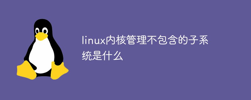 linux內(nèi)核管理不包含的子系統(tǒng)是什么