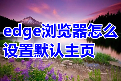 edge瀏覽器怎么設(shè)置默認(rèn)主頁 edge瀏覽器設(shè)置默認(rèn)主頁的操作方法