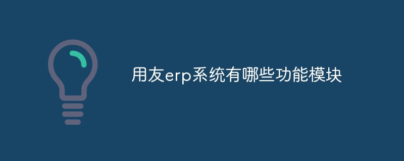 用友erp系統(tǒng)有哪些功能模塊