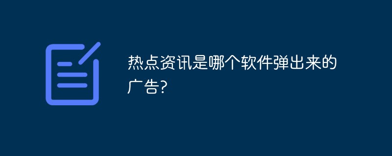 熱點(diǎn)資訊是哪個(gè)軟件彈出來(lái)的廣告?