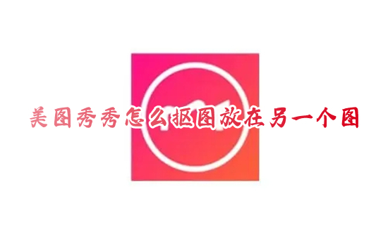 美圖秀秀怎么摳圖放在另一個圖 美圖秀秀摳圖教程大全
