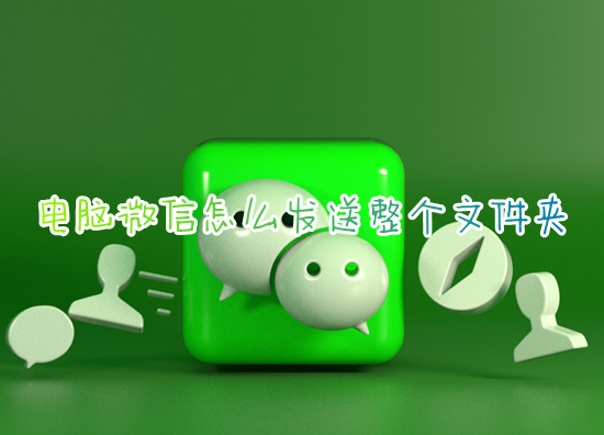 電腦微信怎么發(fā)送整個(gè)文件夾 電腦微信如何發(fā)送文件夾