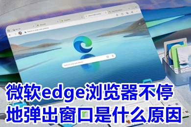 微軟edge瀏覽器不停地彈出窗口是什么原因 微軟edge瀏覽器怎么關(guān)閉彈出窗口